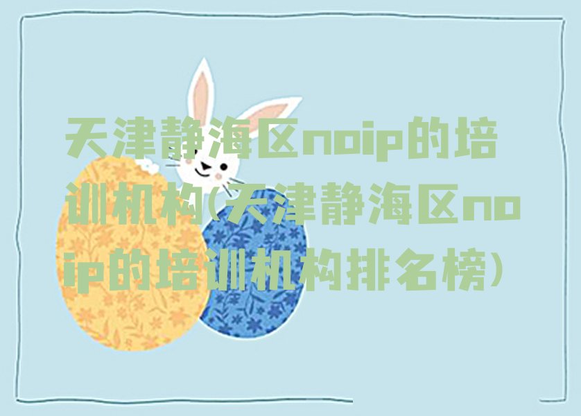 十大天津静海区noip的培训机构(天津静海区noip的培训机构排名榜)排行榜