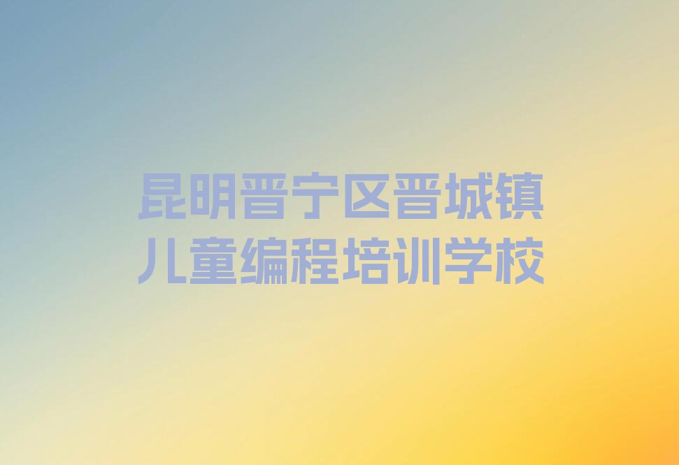 昆明晋宁区晋城镇儿童编程培训学校