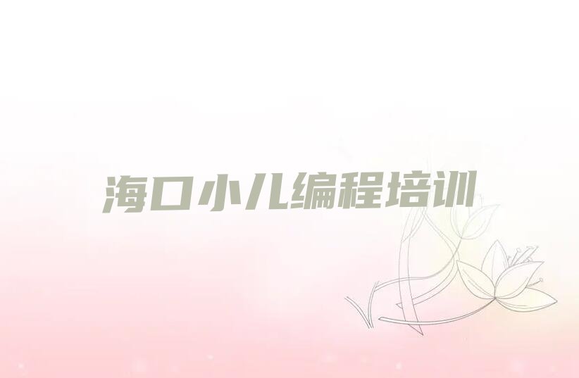 十大海口龙华区小儿编程培训班是怎么学的呢排行榜