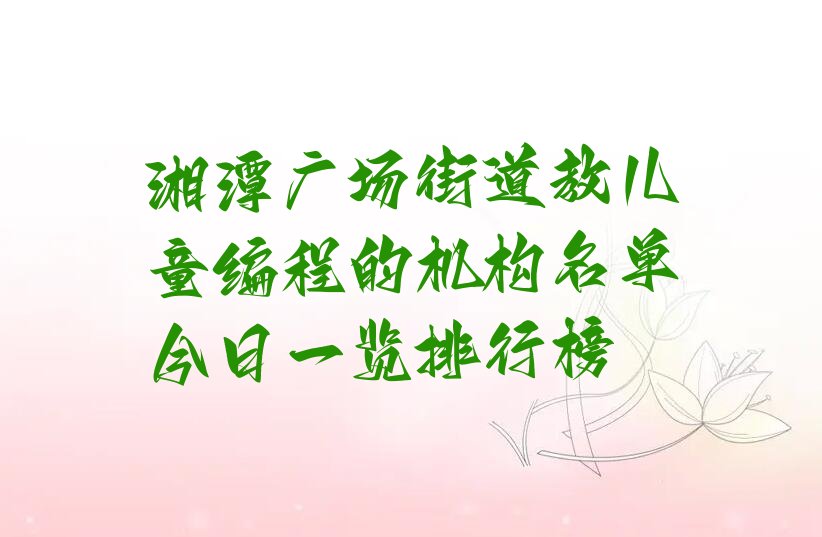 十大湘潭广场街道教儿童编程的机构名单今日一览排行榜排行榜