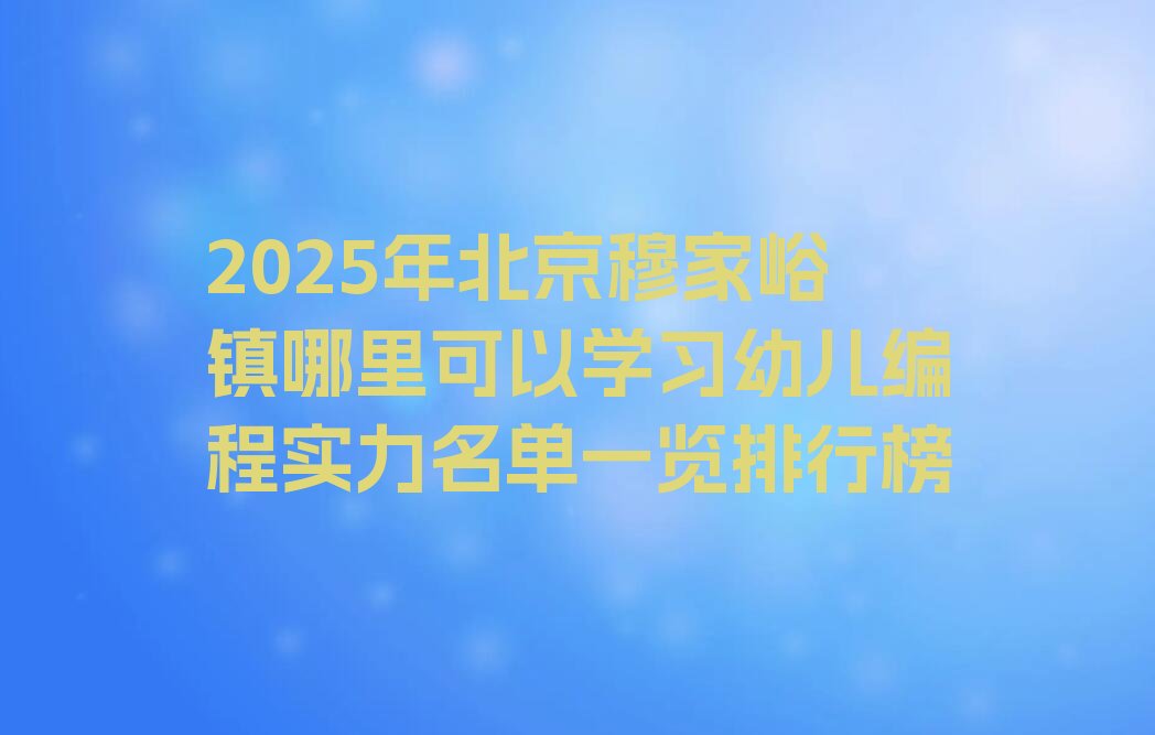 十大2025年北京穆家峪镇哪里可以学习幼儿编程实力名单一览排行榜排行榜