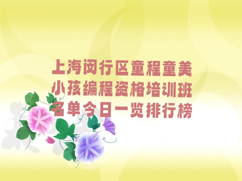 十大上海闵行区童程童美小孩编程资格培训班名单今日一览排行榜排行榜