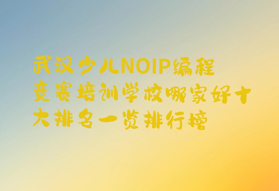 十大武汉少儿NOIP编程竞赛培训学校哪家好十大排名一览排行榜排行榜