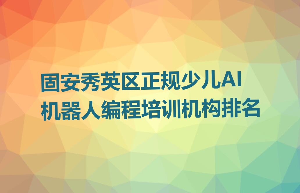 十大固安秀英区正规少儿AI机器人编程培训机构排名排行榜