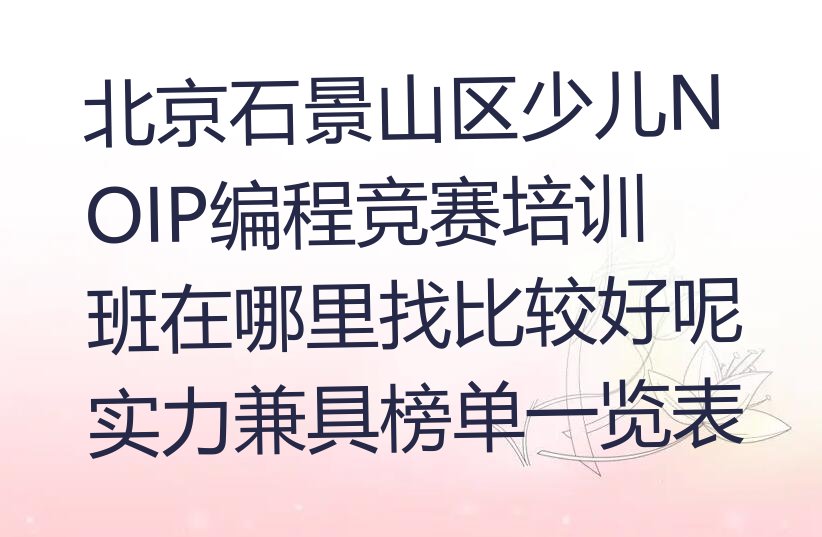 十大北京石景山区少儿NOIP编程竞赛培训班在哪里找比较好呢实力兼具榜单一览表排行榜