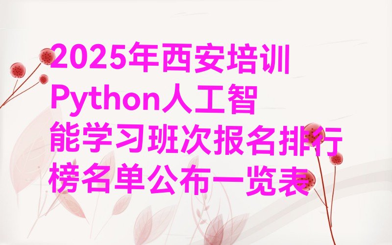 十大2025年西安培训Python人工智能学习班次报名排行榜名单公布一览表排行榜