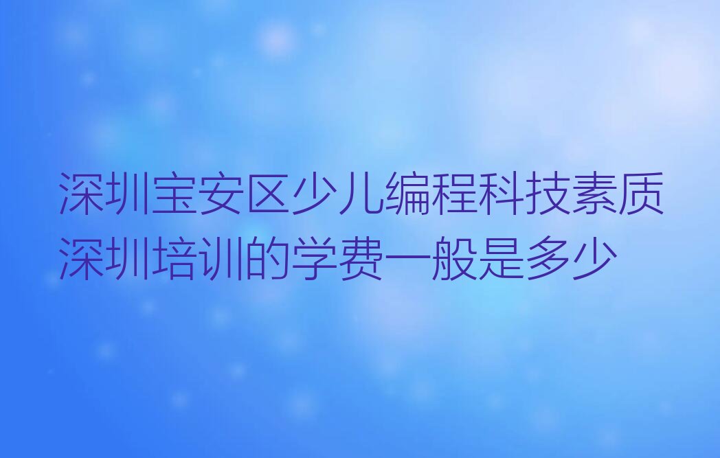 十大深圳宝安区少儿编程科技素质深圳培训的学费一般是多少排行榜