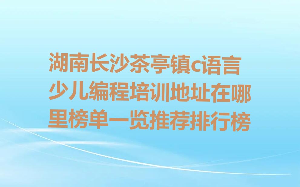 长沙望城区茶亭镇c语言少儿编程培训学校