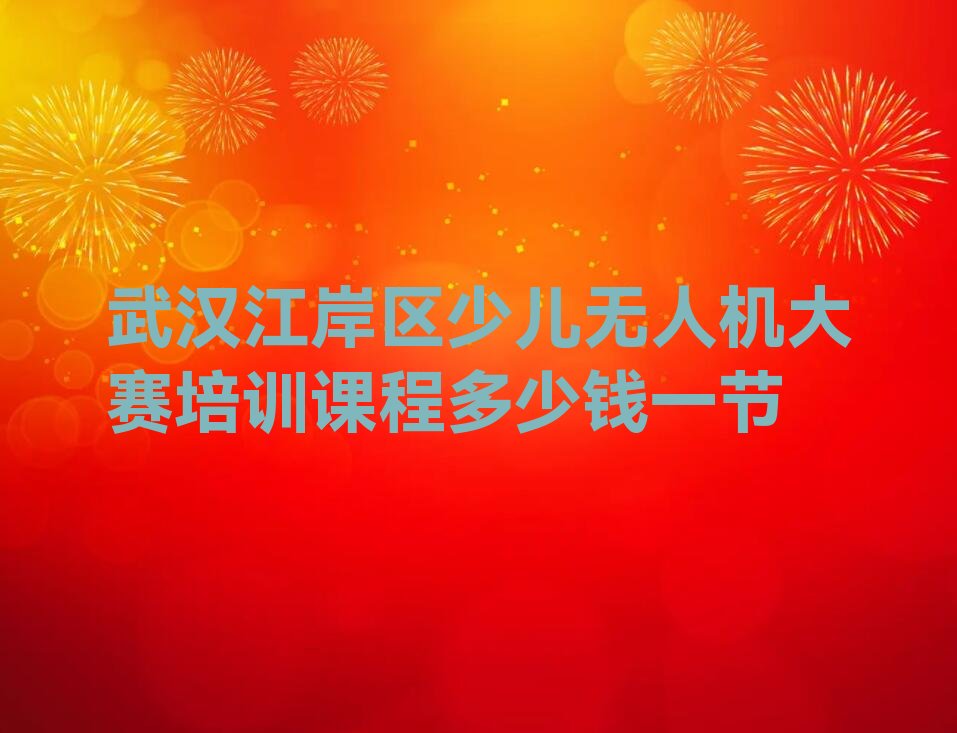 十大武汉江岸区少儿无人机大赛培训课程多少钱一节排行榜