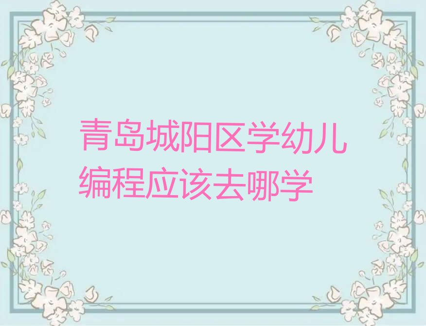 十大青岛城阳区学幼儿编程应该去哪学排行榜