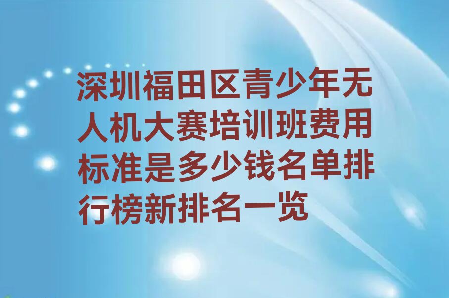 十大深圳福田区青少年无人机大赛培训班费用标准是多少钱名单排行榜新排名一览排行榜