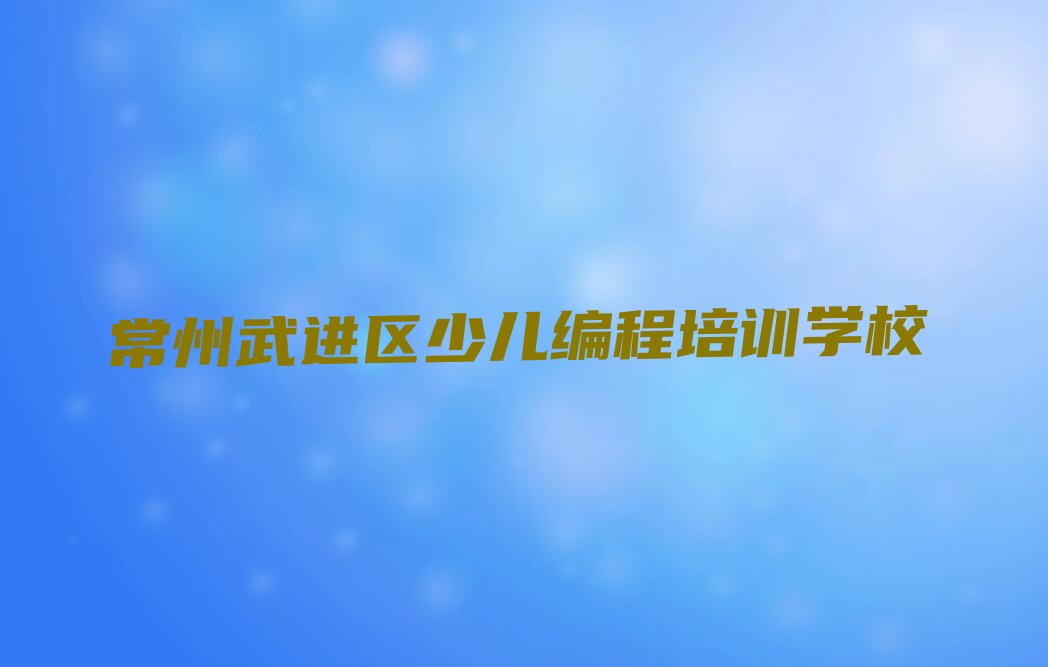 十大常州儿童编程课程培训机构名单今日一览排行榜排行榜