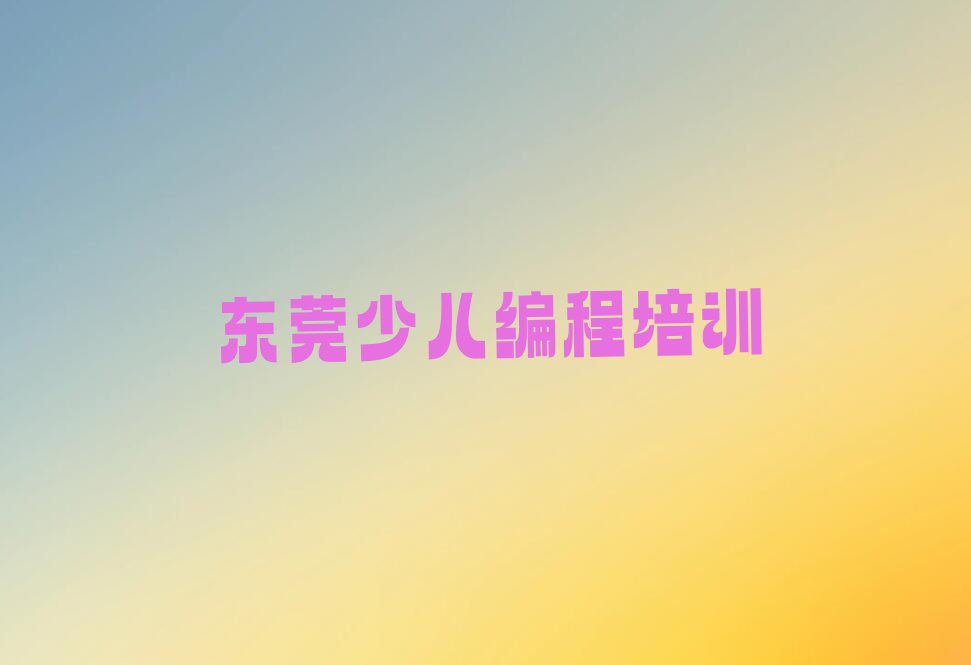 十大东莞少儿编程培训班一般学费多少钱一学期口碑排名排行榜一览表排行榜