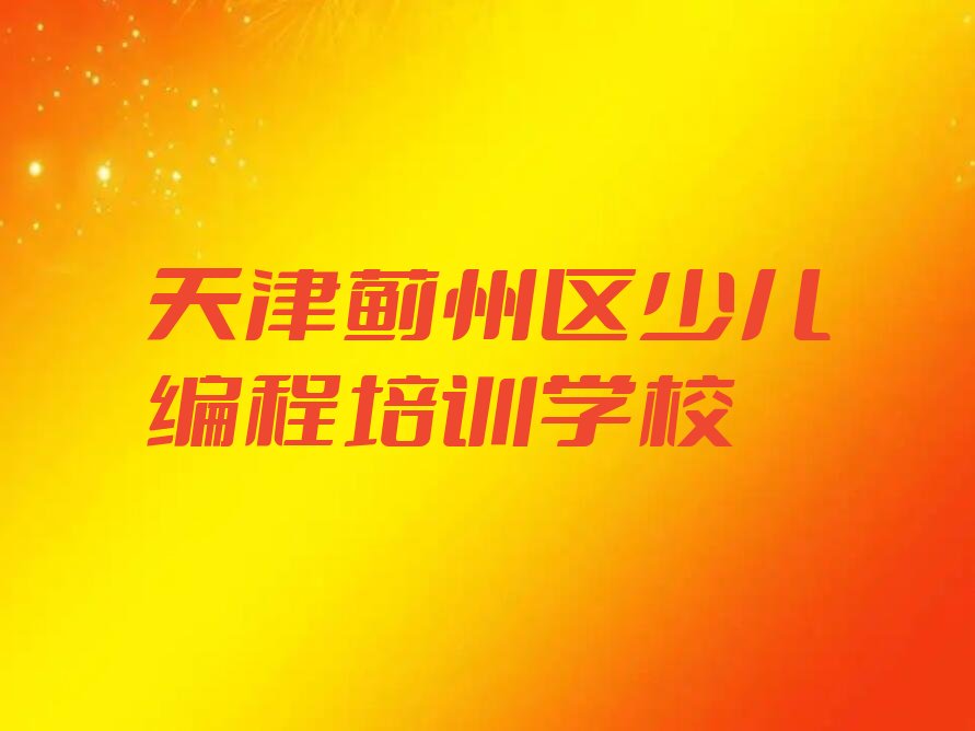 十大天津蓟州区青少年编程培训学校哪家比较好新排名排行榜名单一览表排行榜