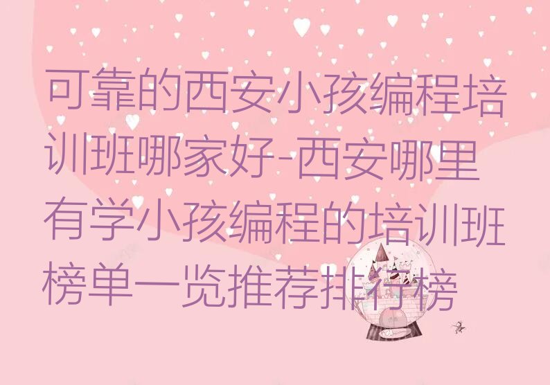 十大可靠的西安小孩编程培训班哪家好-西安哪里有学小孩编程的培训班榜单一览推荐排行榜排行榜