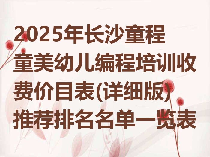 十大2025年长沙童程童美幼儿编程培训收费价目表(详细版)推荐排名名单一览表排行榜
