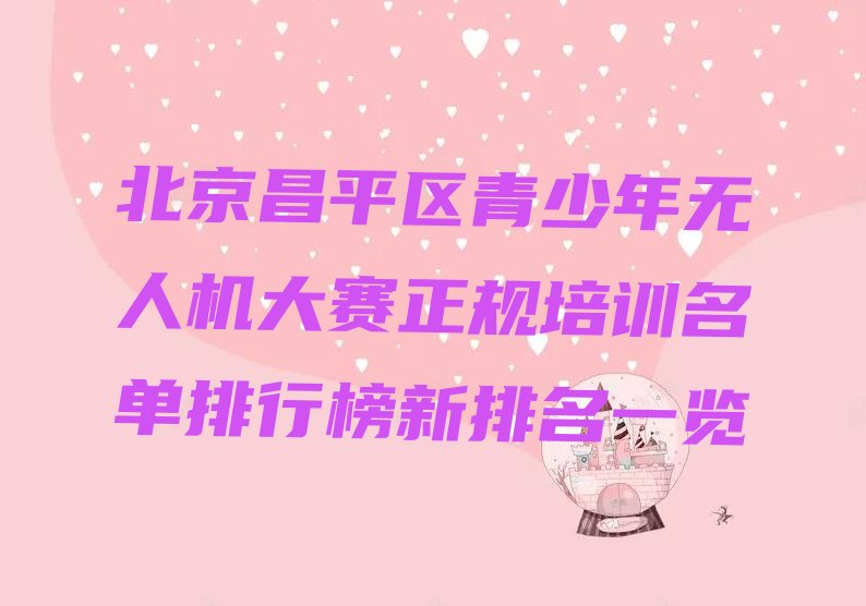 十大北京昌平区青少年无人机大赛正规培训名单排行榜新排名一览排行榜