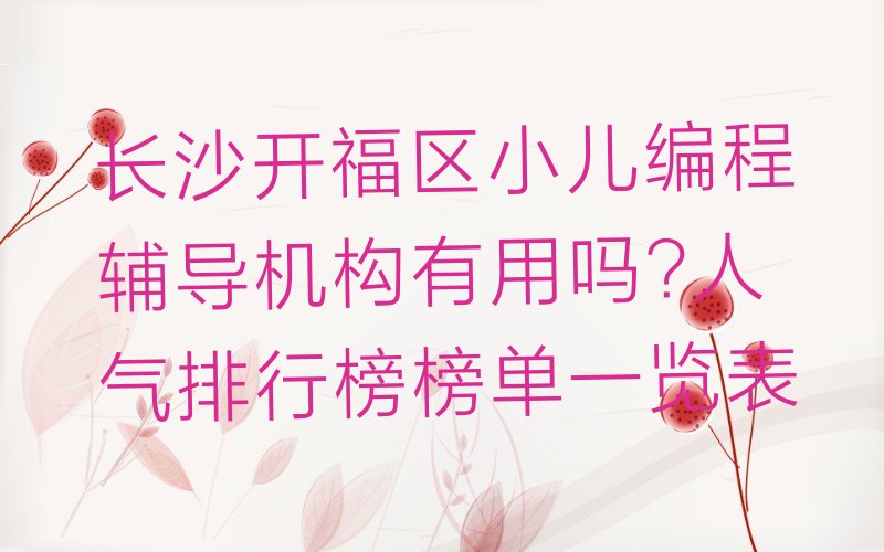 十大长沙开福区小儿编程辅导机构有用吗?人气排行榜榜单一览表排行榜