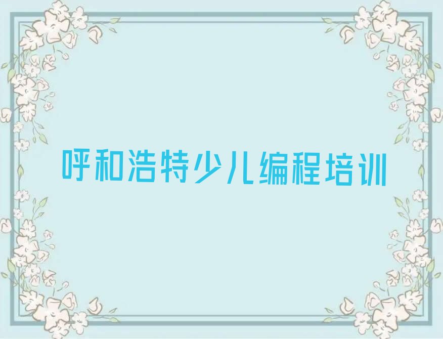 十大呼和浩特赛罕区儿童编程培训班推荐十大排名一览排行榜排行榜