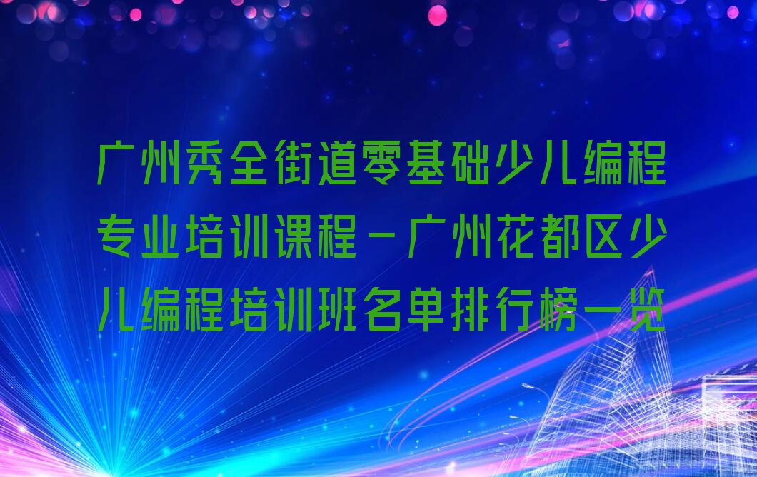 十大广州秀全街道零基础少儿编程专业培训课程-广州花都区少儿编程培训班名单排行榜一览排行榜