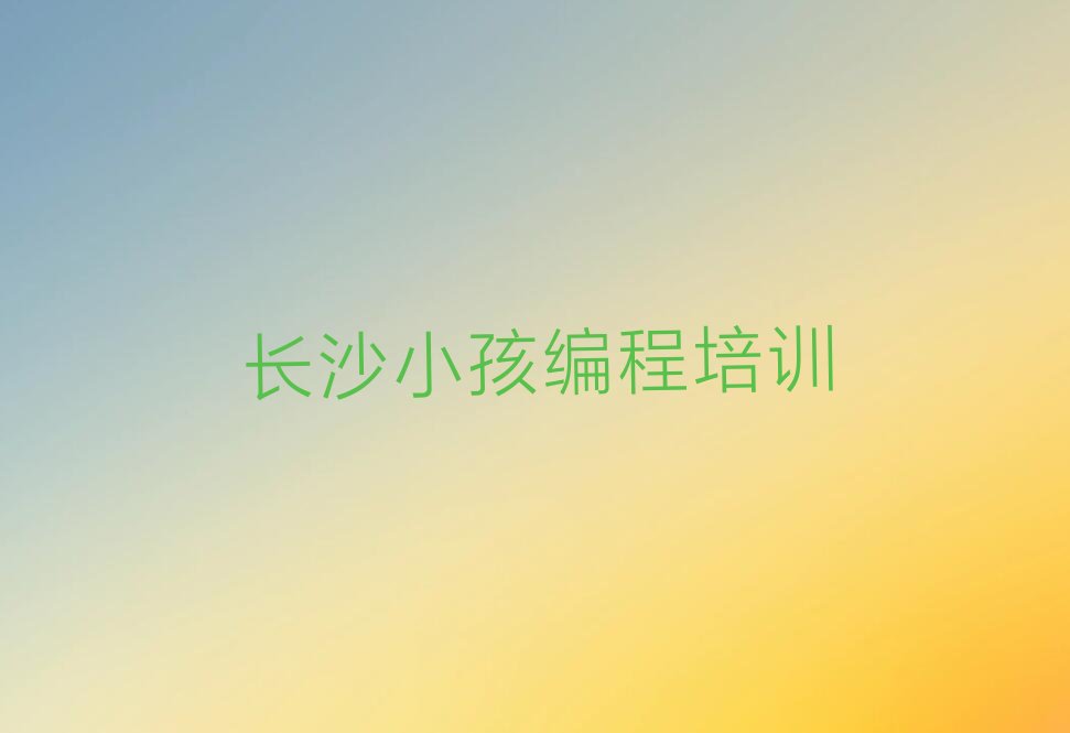 十大2025年长沙岳麓区口碑好的专业小孩编程培训推荐今日公布一览表排行榜