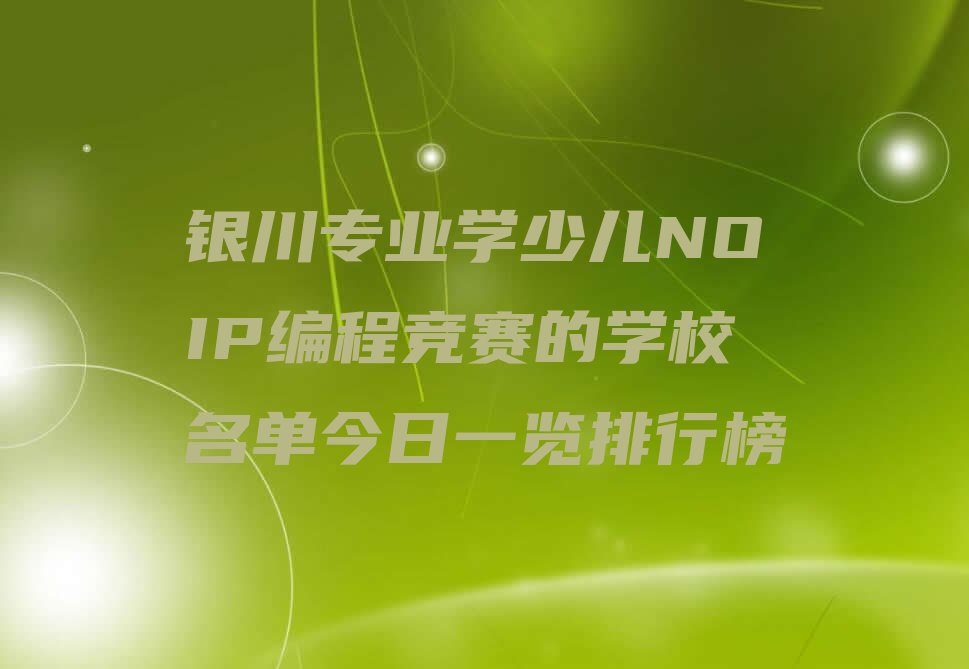 十大银川专业学少儿NOIP编程竞赛的学校名单今日一览排行榜排行榜