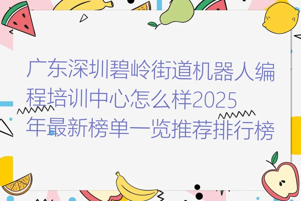 十大广东深圳碧岭街道机器人编程培训中心怎么样2025年最新榜单一览推荐排行榜排行榜