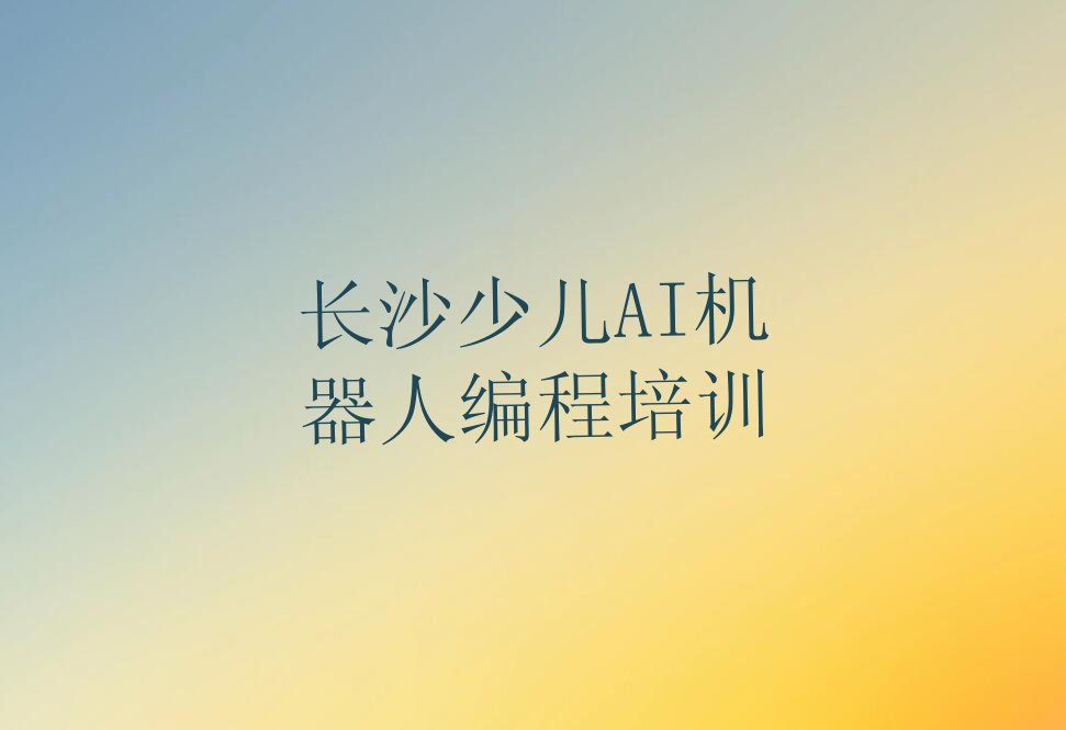 长沙开福区捞刀河街道少儿AI机器人编程培训学校