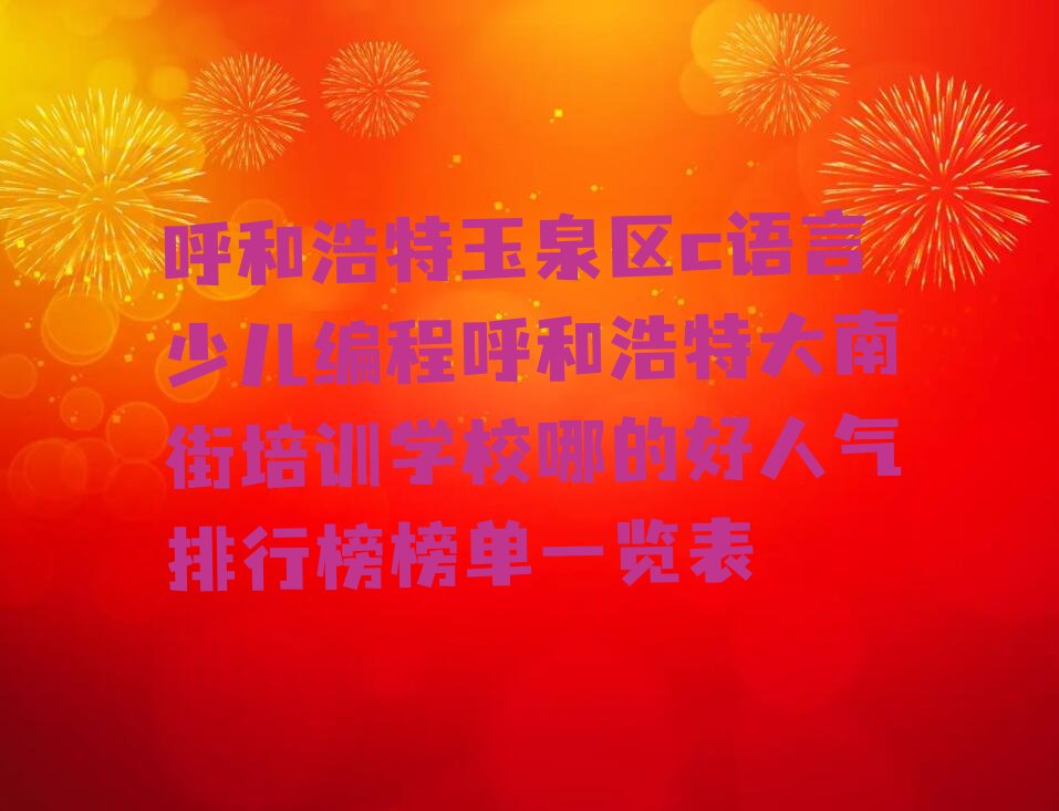 十大呼和浩特玉泉区c语言少儿编程呼和浩特大南街培训学校哪的好人气排行榜榜单一览表排行榜