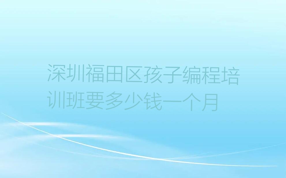 十大深圳福田区孩子编程培训班要多少钱一个月排行榜