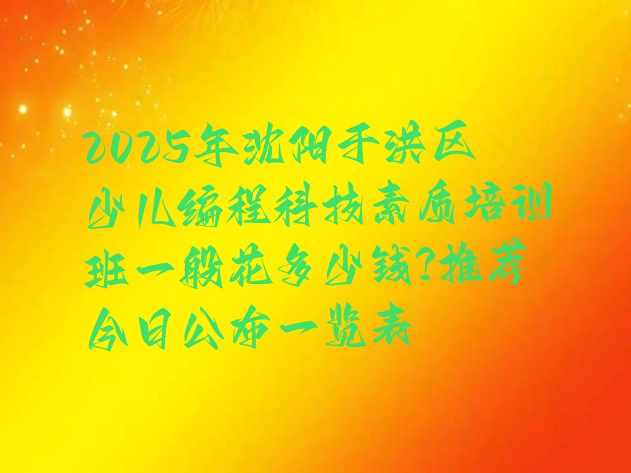十大2025年沈阳于洪区少儿编程科技素质培训班一般花多少钱?推荐今日公布一览表排行榜