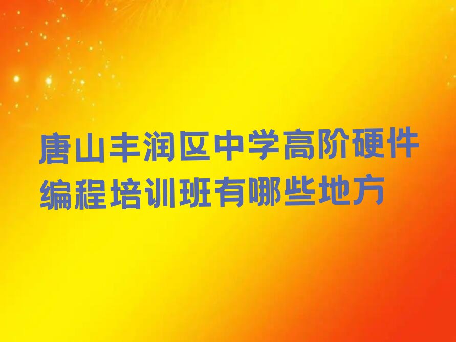 十大唐山丰润区中学高阶硬件编程培训班有哪些地方排行榜