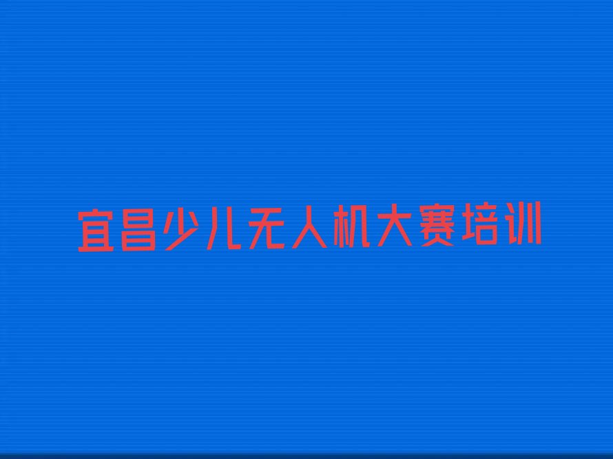 十大宜昌伍家岗区少儿无人机大赛培训学校一般学费是多少钱推荐排名名单一览表排行榜