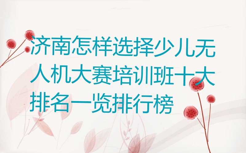 十大济南怎样选择少儿无人机大赛培训班十大排名一览排行榜排行榜