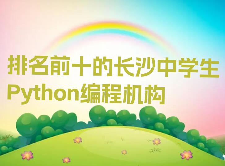 十大排名前十的长沙中学生Python编程机构排行榜