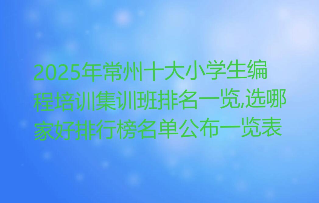 十大2025年常州十大小学生编程培训集训班排名一览,选哪家好排行榜名单公布一览表排行榜