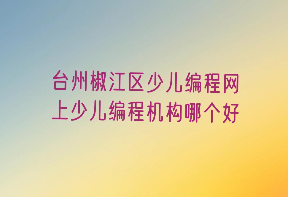 十大台州椒江区少儿编程网上少儿编程机构哪个好排行榜