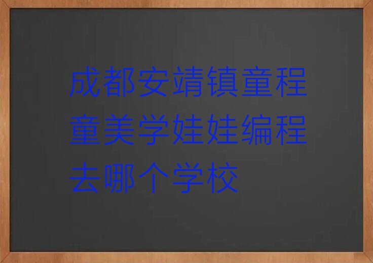 十大成都安靖镇童程童美学娃娃编程去哪个学校排行榜