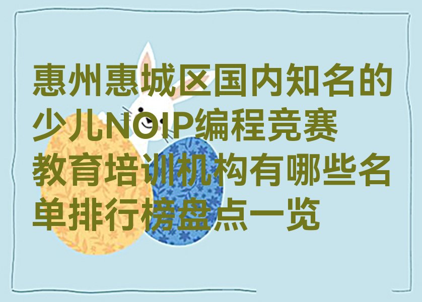 十大惠州惠城区国内知名的少儿NOIP编程竞赛教育培训机构有哪些名单排行榜盘点一览排行榜