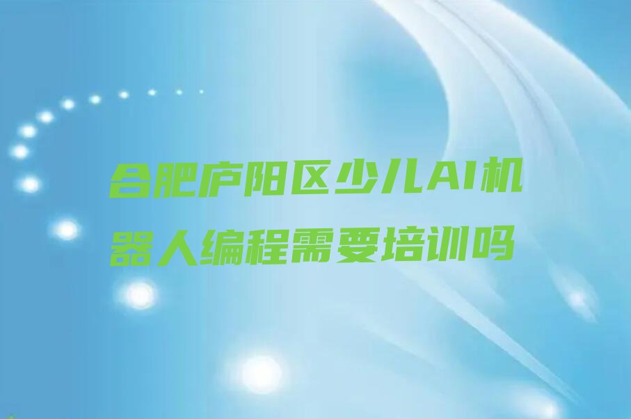 十大合肥庐阳区少儿AI机器人编程需要培训吗排行榜