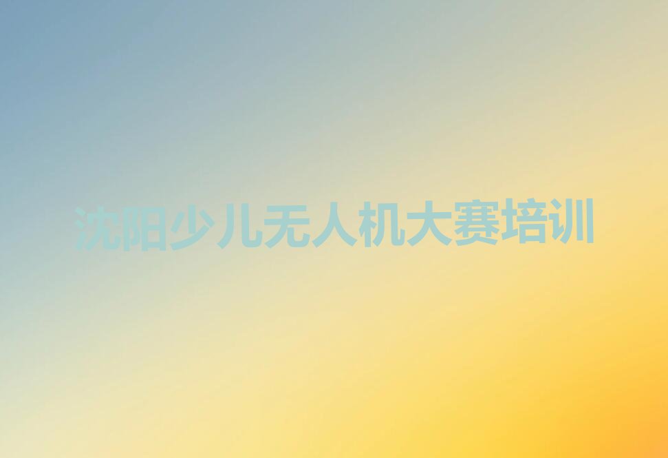 十大沈阳和平区少儿无人机大赛培训有没有速成班实力名单一览排行榜排行榜