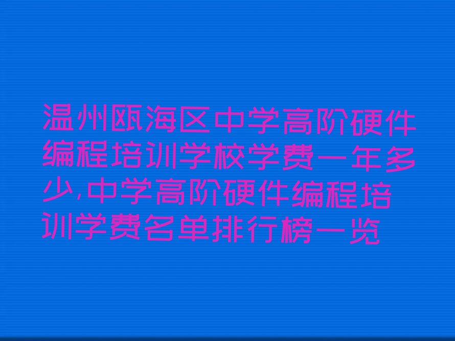 十大温州瓯海区中学高阶硬件编程培训学校学费一年多少,中学高阶硬件编程培训学费名单排行榜一览排行榜