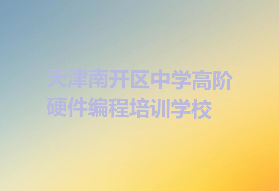 十大天津南开区中学高阶硬件编程天津培训学校哪的好排行榜