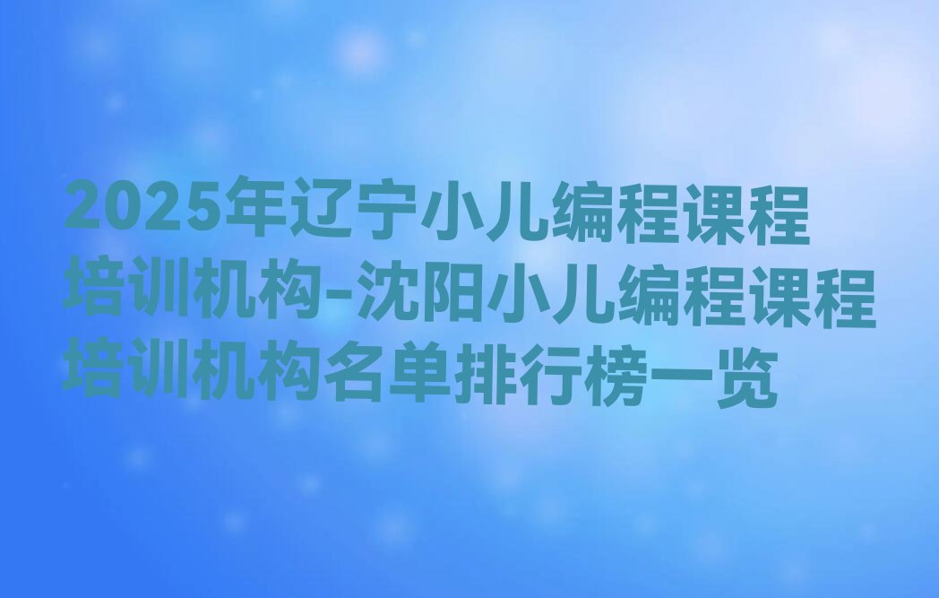 十大2025年辽宁小儿编程课程培训机构-沈阳小儿编程课程培训机构名单排行榜一览排行榜