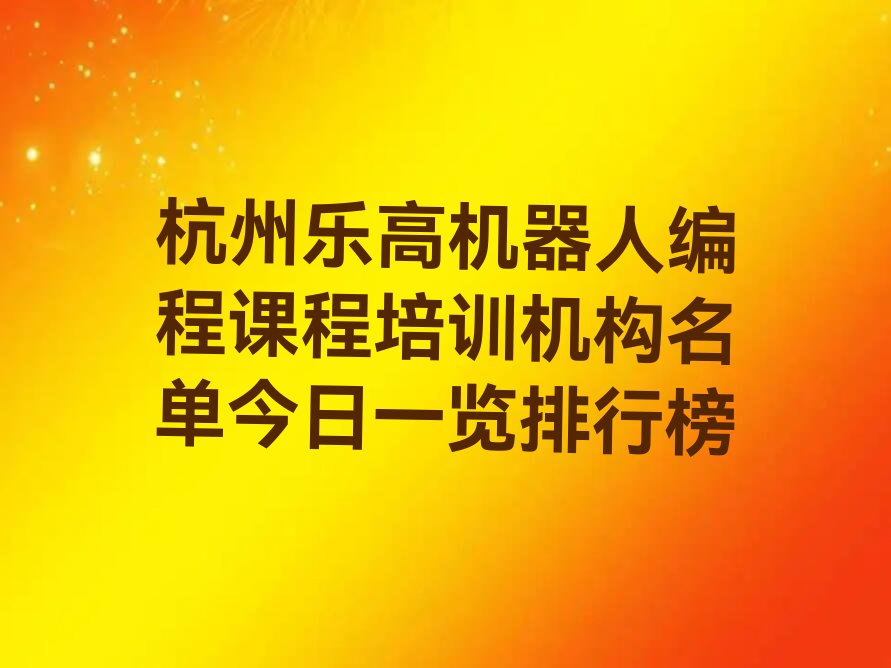 十大杭州乐高机器人编程课程培训机构名单今日一览排行榜排行榜