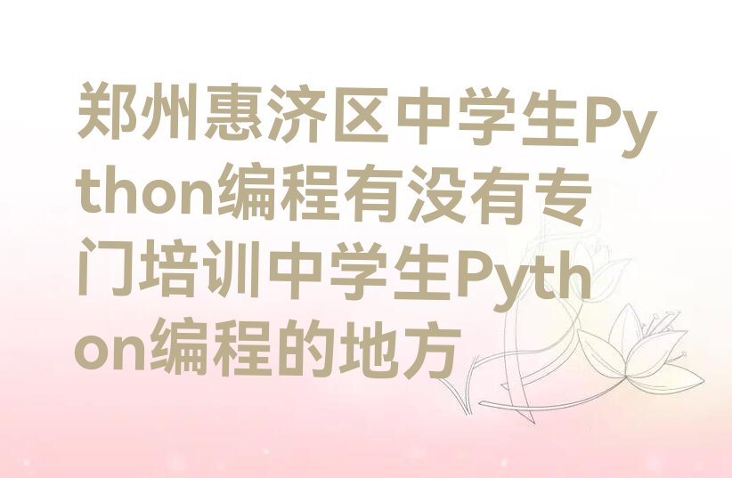 十大郑州惠济区中学生Python编程有没有专门培训中学生Python编程的地方排行榜