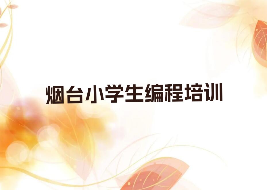 十大烟台芝罘区小学生编程好的小学生编程培训班新排名排行榜名单一览表排行榜