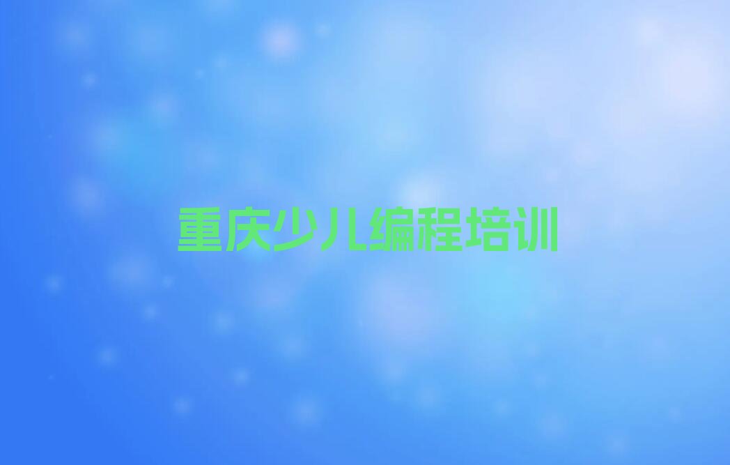 十大重庆小儿编程培训是好学校吗-重庆小儿编程培训学校地址排行榜一览表排行榜