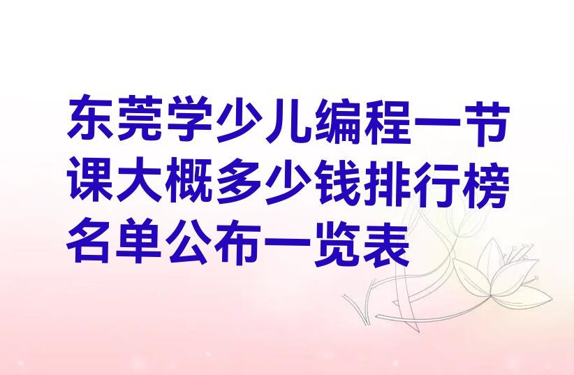十大东莞学少儿编程一节课大概多少钱排行榜名单公布一览表排行榜