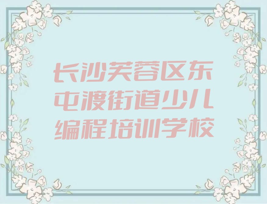 十大长沙芙蓉区孩子编程培训班的学费是多少钱一个月排行榜